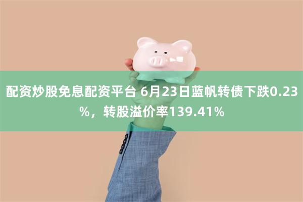 配资炒股免息配资平台 6月23日蓝帆转债下跌0.23%，转股溢价率139.41%