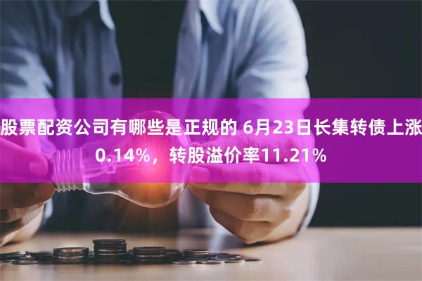 股票配资公司有哪些是正规的 6月23日长集转债上涨0.14%，转股溢价率11.21%