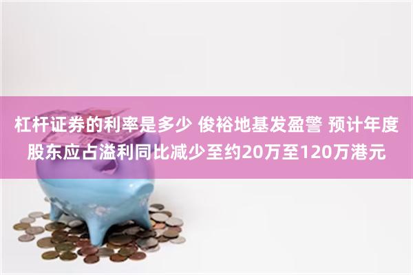 杠杆证券的利率是多少 俊裕地基发盈警 预计年度股东应占溢利同比减少至约20万至120万港元