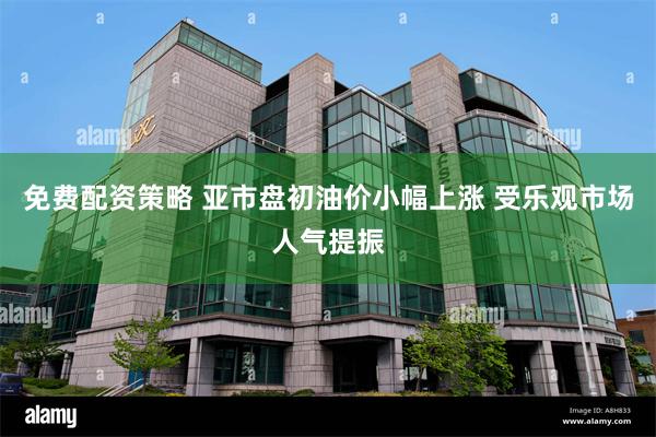 免费配资策略 亚市盘初油价小幅上涨 受乐观市场人气提振