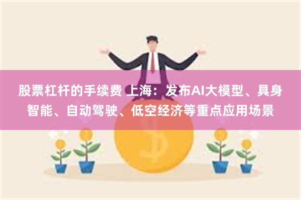 股票杠杆的手续费 上海：发布AI大模型、具身智能、自动驾驶、低空经济等重点应用场景