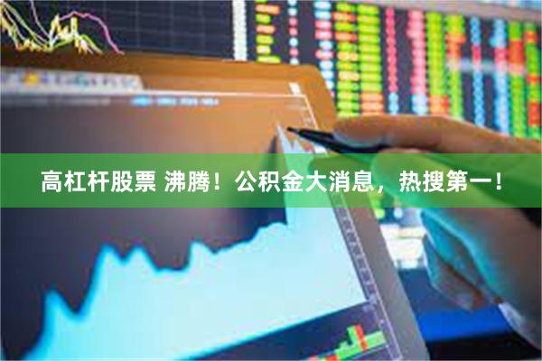 高杠杆股票 沸腾！公积金大消息，热搜第一！
