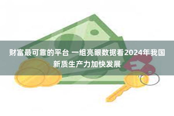 财富最可靠的平台 一组亮眼数据看2024年我国新质生产力加快发展