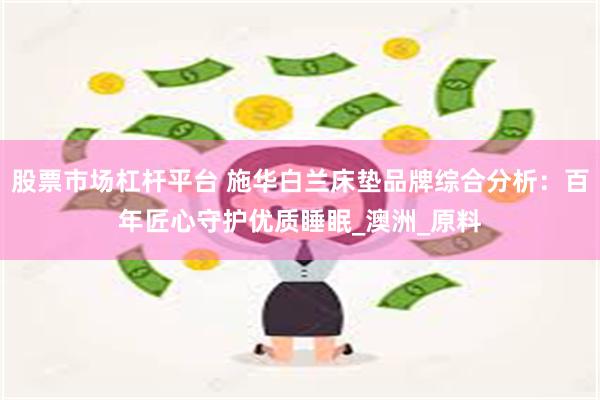 股票市场杠杆平台 施华白兰床垫品牌综合分析：百年匠心守护优质睡眠_澳洲_原料