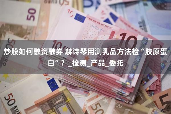 炒股如何融资融券 赫诗琴用测乳品方法检“胶原蛋白”？_检测_产品_委托