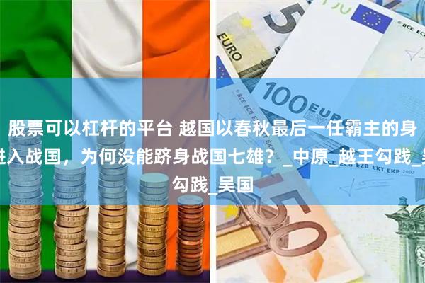 股票可以杠杆的平台 越国以春秋最后一任霸主的身份进入战国，为何没能跻身战国七雄？_中原_越王勾践_吴国