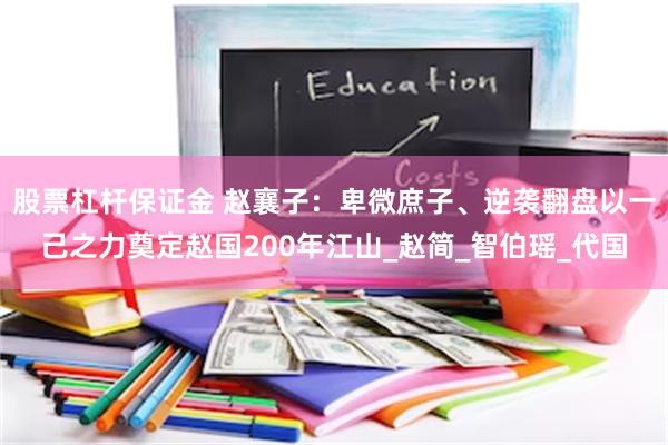 股票杠杆保证金 赵襄子：卑微庶子、逆袭翻盘以一己之力奠定赵国200年江山_赵简_智伯瑶_代国