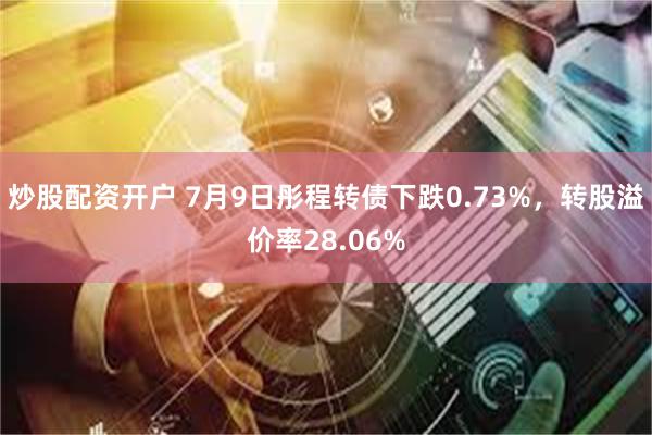 炒股配资开户 7月9日彤程转债下跌0.73%，转股溢价率28.06%