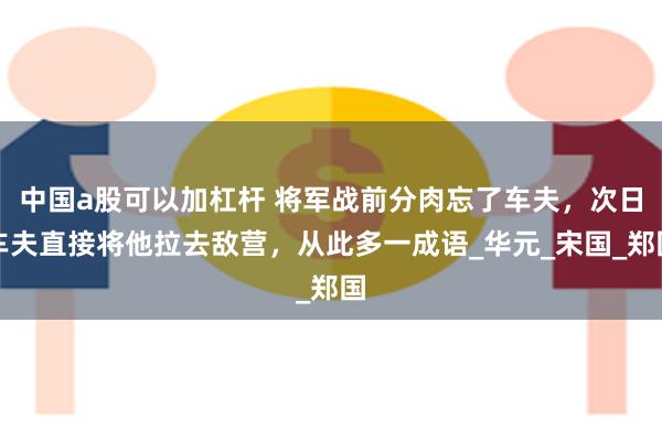 中国a股可以加杠杆 将军战前分肉忘了车夫，次日车夫直接将他拉去敌营，从此多一成语_华元_宋国_郑国