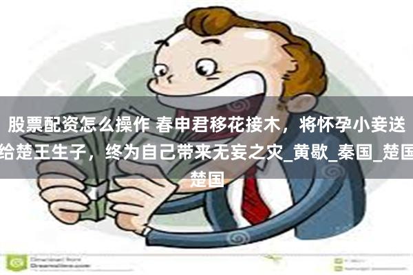 股票配资怎么操作 春申君移花接木，将怀孕小妾送给楚王生子，终为自己带来无妄之灾_黄歇_秦国_楚国