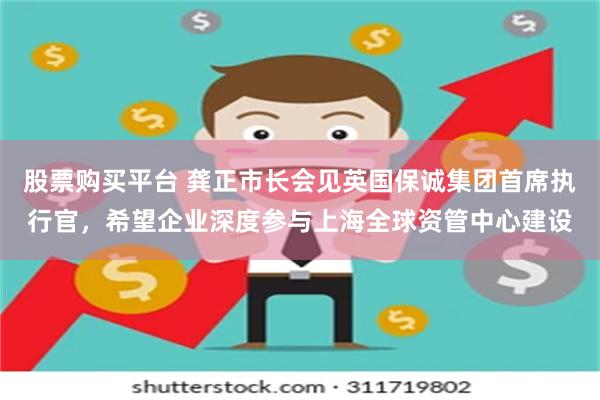 股票购买平台 龚正市长会见英国保诚集团首席执行官，希望企业深度参与上海全球资管中心建设
