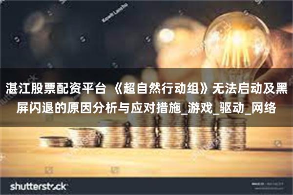 湛江股票配资平台 《超自然行动组》无法启动及黑屏闪退的原因分析与应对措施_游戏_驱动_网络