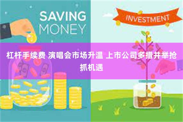 杠杆手续费 演唱会市场升温 上市公司多措并举抢抓机遇