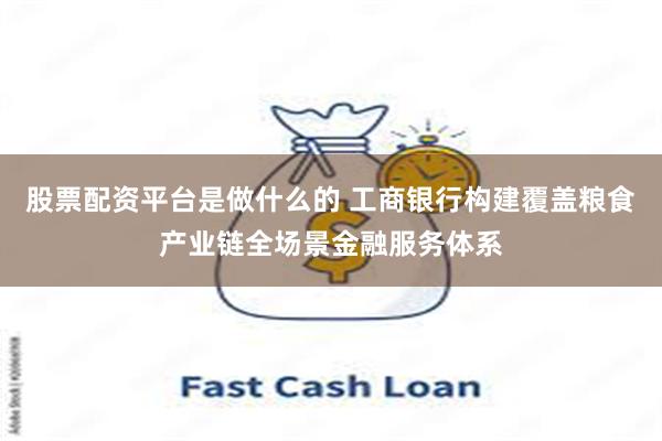 股票配资平台是做什么的 工商银行构建覆盖粮食产业链全场景金融服务体系
