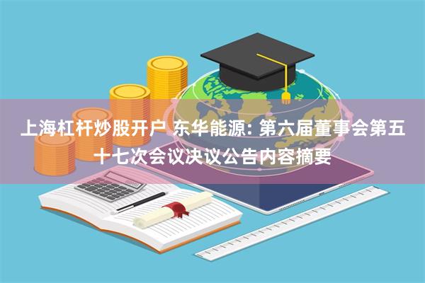 上海杠杆炒股开户 东华能源: 第六届董事会第五十七次会议决议公告内容摘要