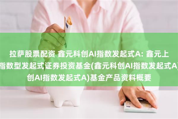 拉萨股票配资 鑫元科创AI指数发起式A: 鑫元上证科创板人工智能指数型发起式证券投资基金(鑫元科创AI指数发起式A)基金产品资料概要
