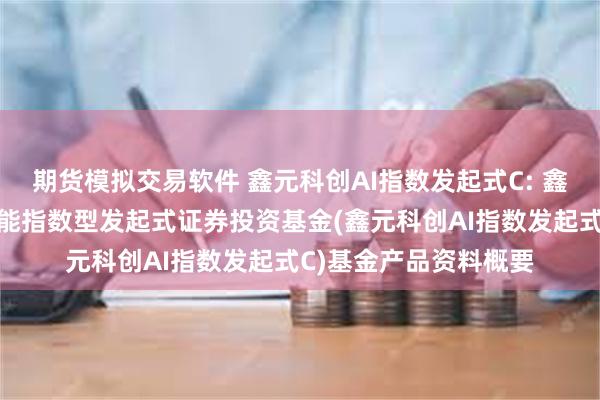 期货模拟交易软件 鑫元科创AI指数发起式C: 鑫元上证科创板人工智能指数型发起式证券投资基金(鑫元科创AI指数发起式C)基金产品资料概要