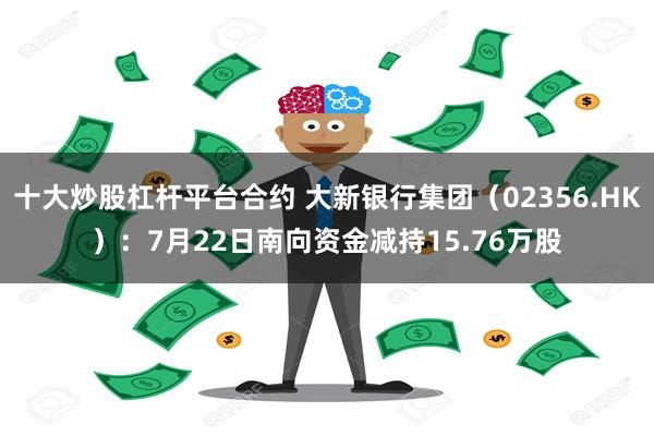 十大炒股杠杆平台合约 大新银行集团（02356.HK）：7月22日南向资金减持15.76万股