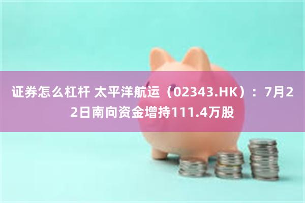 证券怎么杠杆 太平洋航运（02343.HK）：7月22日南向资金增持111.4万股