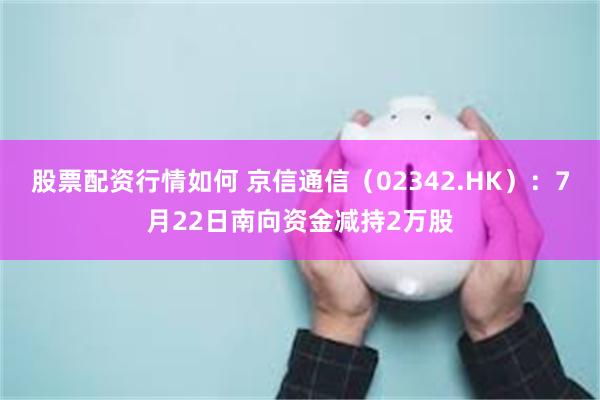 股票配资行情如何 京信通信（02342.HK）：7月22日南向资金减持2万股