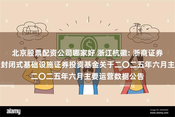 北京股票配资公司哪家好 浙江杭徽: 浙商证券沪杭甬杭徽高速封闭式基础设施证券投资基金关于二〇二五年六月主要运营数据公告