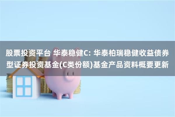 股票投资平台 华泰稳健C: 华泰柏瑞稳健收益债券型证券投资基金(C类份额)基金产品资料概要更新