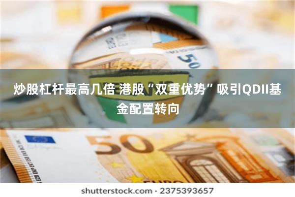 炒股杠杆最高几倍 港股“双重优势”吸引QDII基金配置转向