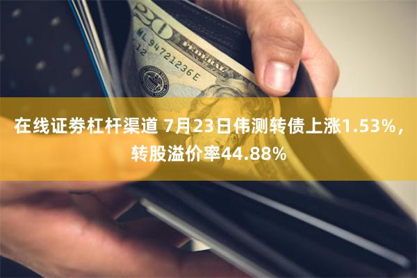 在线证劵杠杆渠道 7月23日伟测转债上涨1.53%，转股溢价率44.88%
