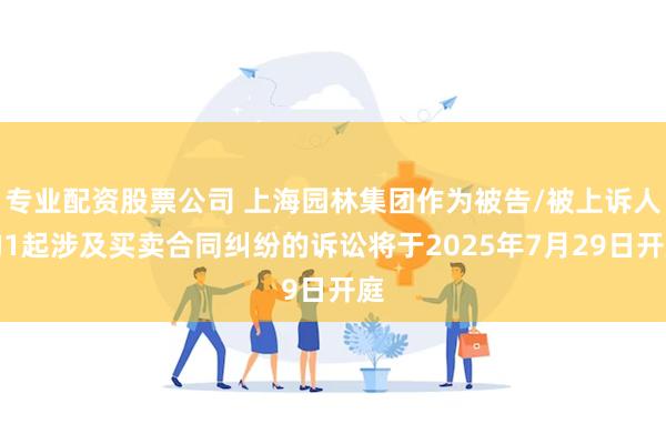 专业配资股票公司 上海园林集团作为被告/被上诉人的1起涉及买卖合同纠纷的诉讼将于2025年7月29日开庭