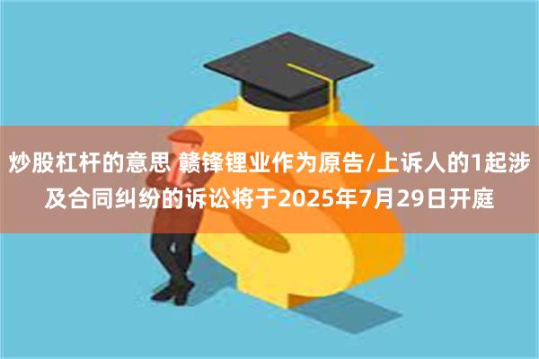 炒股杠杆的意思 赣锋锂业作为原告/上诉人的1起涉及合同纠纷的诉讼将于2025年7月29日开庭
