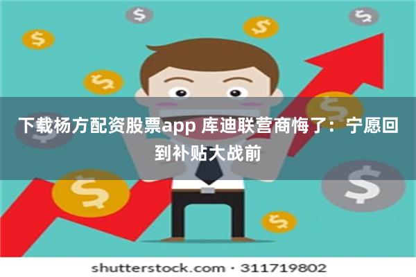 下载杨方配资股票app 库迪联营商悔了：宁愿回到补贴大战前