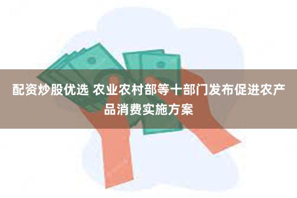 配资炒股优选 农业农村部等十部门发布促进农产品消费实施方案