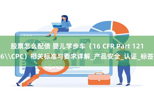 股票怎么配债 婴儿学步车（16 CFR Part 1216\CPC）相关标准与要求详解_产品安全_认证_标签