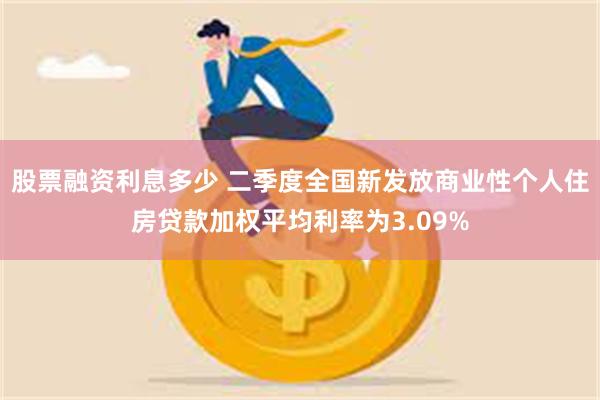 股票融资利息多少 二季度全国新发放商业性个人住房贷款加权平均利率为3.09%