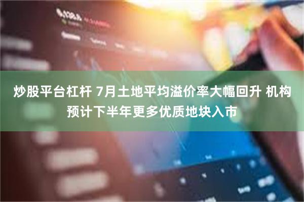 炒股平台杠杆 7月土地平均溢价率大幅回升 机构预计下半年更多优质地块入市