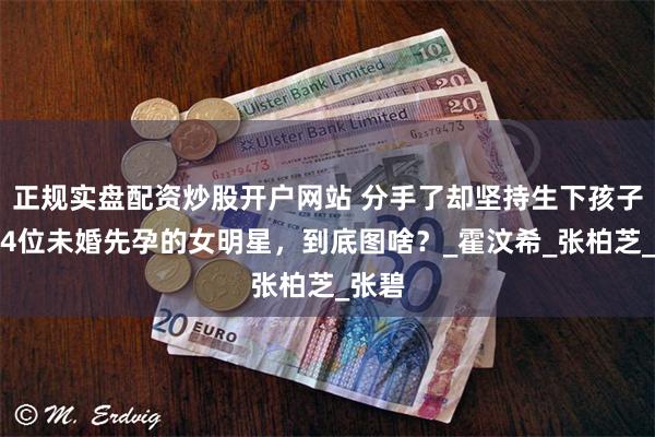 正规实盘配资炒股开户网站 分手了却坚持生下孩子，这4位未婚先孕的女明星，到底图啥？_霍汶希_张柏芝_张碧