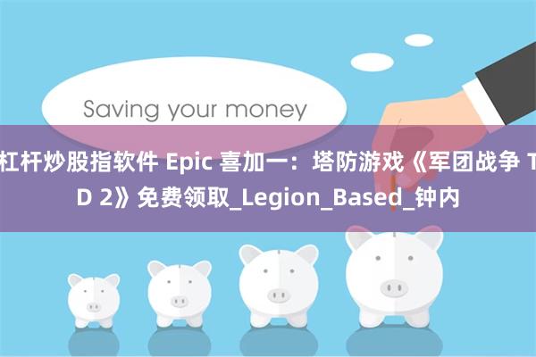 杠杆炒股指软件 Epic 喜加一：塔防游戏《军团战争 TD 2》免费领取_Legion_Based_钟内
