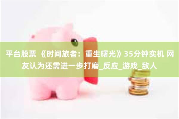 平台股票 《时间旅者：重生曙光》35分钟实机 网友认为还需进一步打磨_反应_游戏_敌人