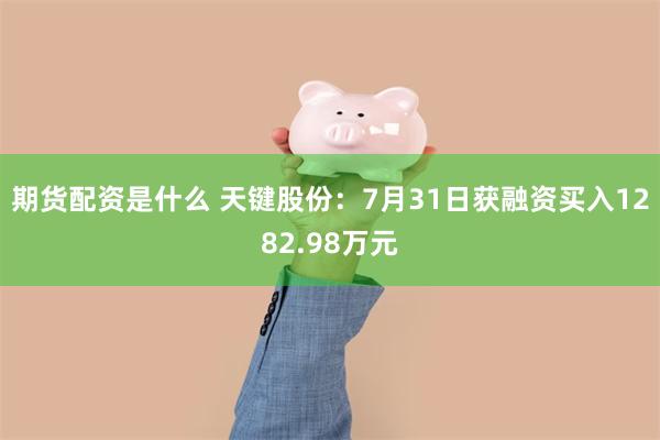 期货配资是什么 天键股份：7月31日获融资买入1282.98万元