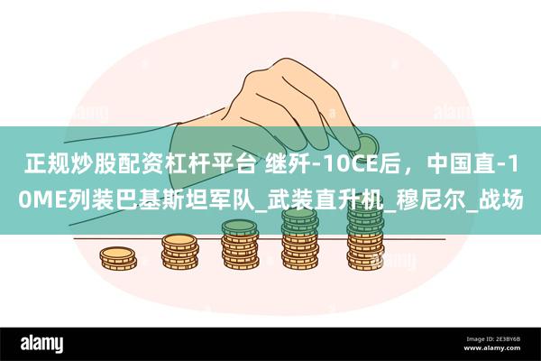 正规炒股配资杠杆平台 继歼-10CE后，中国直-10ME列装巴基斯坦军队_武装直升机_穆尼尔_战场