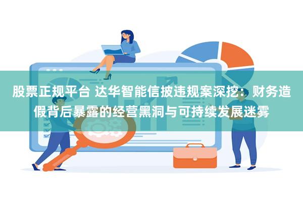 股票正规平台 达华智能信披违规案深挖：财务造假背后暴露的经营黑洞与可持续发展迷雾