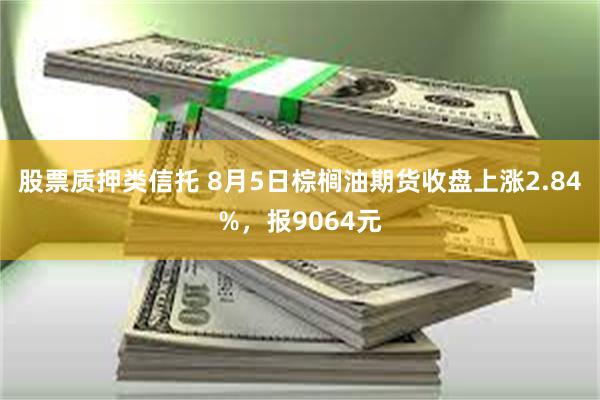 股票质押类信托 8月5日棕榈油期货收盘上涨2.84%，报9064元