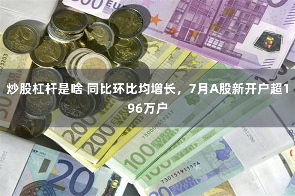 炒股杠杆是啥 同比环比均增长，7月A股新开户超196万户