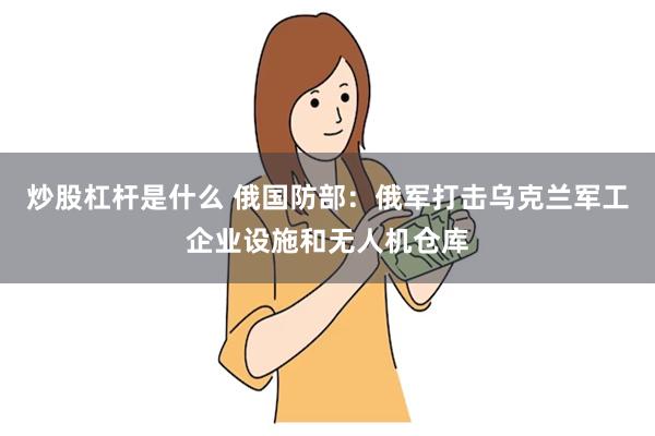 炒股杠杆是什么 俄国防部：俄军打击乌克兰军工企业设施和无人机仓库