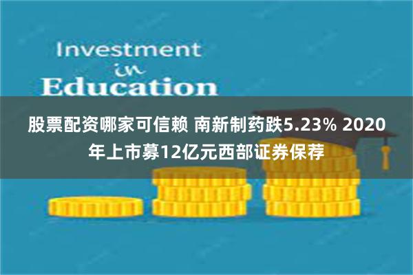 股票配资哪家可信赖 南新制药跌5.23% 2020年上市募12亿元西部证券保荐