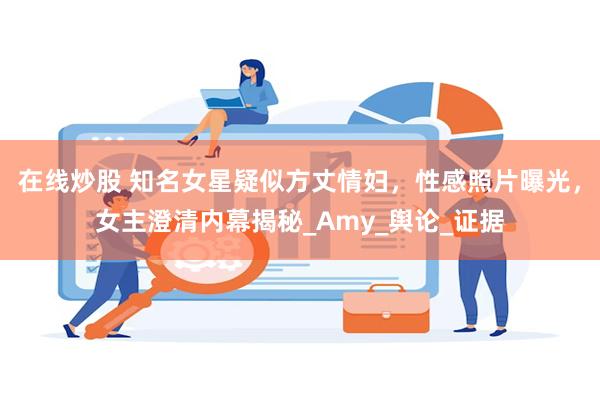 在线炒股 知名女星疑似方丈情妇，性感照片曝光，女主澄清内幕揭秘_Amy_舆论_证据