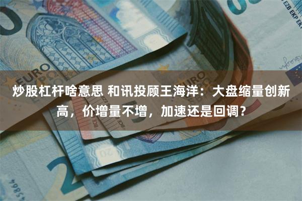 炒股杠杆啥意思 和讯投顾王海洋：大盘缩量创新高，价增量不增，加速还是回调？