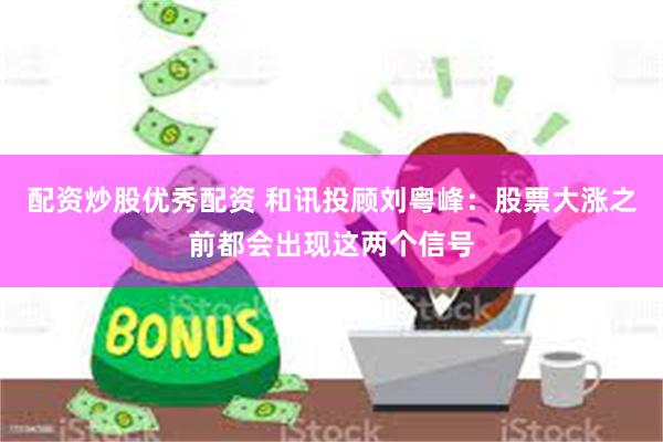 配资炒股优秀配资 和讯投顾刘粤峰：股票大涨之前都会出现这两个信号