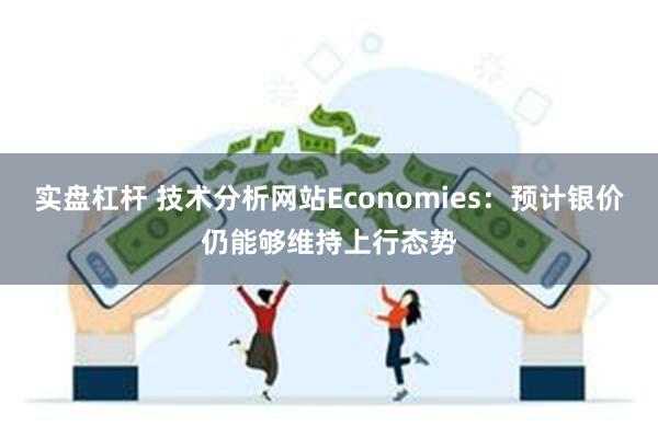 实盘杠杆 技术分析网站Economies：预计银价仍能够维持上行态势