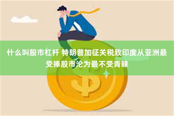 什么叫股市杠杆 特朗普加征关税致印度从亚洲最受捧股市沦为最不受青睐